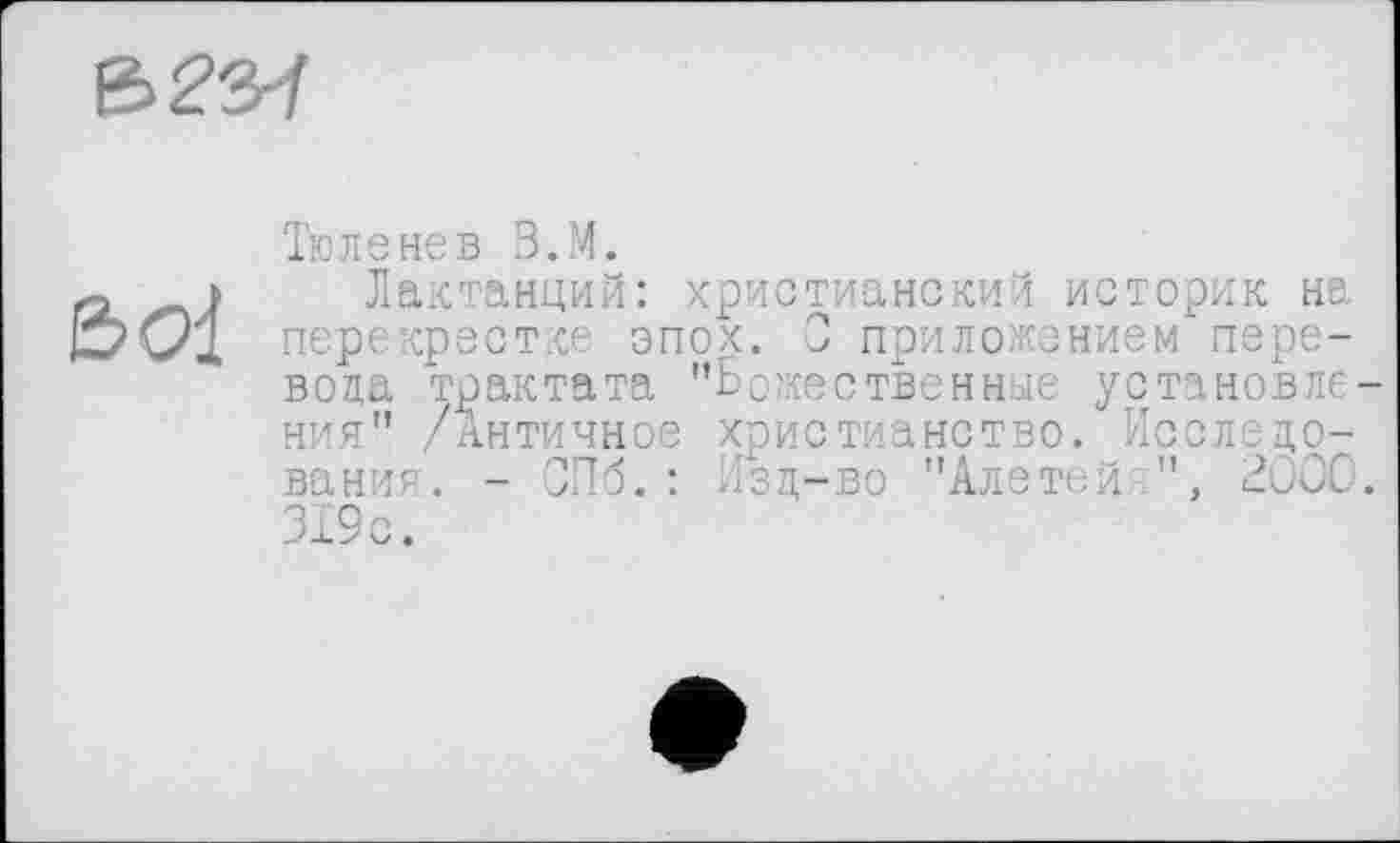 ﻿В^З-f
Sol
Тюленев В.М.
Лактанций: христианский историк не. перекрестке эпох. О приложением перевода трактата "Божественные установления" /Античное христианство. Исследования. - СПб.: Изд-во "Алетей ", 2000. 319с.